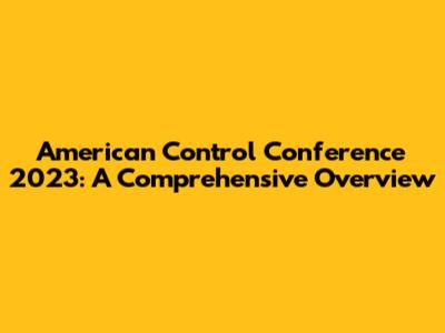 American Control Conference 2023: A Comprehensive Overview