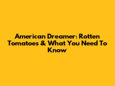 American Dreamer: Rotten Tomatoes & What You Need To Know