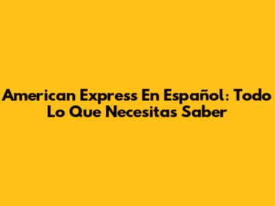 American Express En Español: Todo Lo Que Necesitas Saber