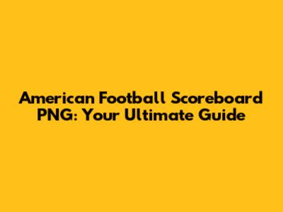 American Football Scoreboard PNG: Your Ultimate Guide