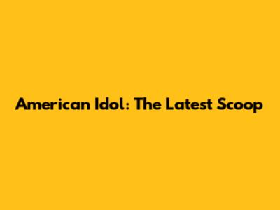 American Idol: The Latest Scoop