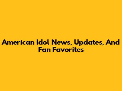 American Idol News, Updates, And Fan Favorites