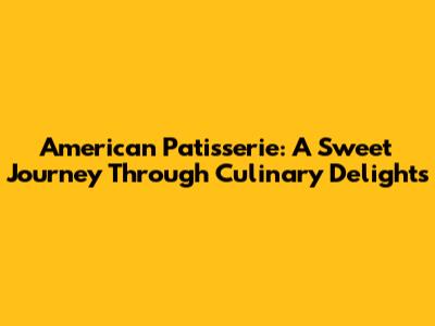 American Patisserie: A Sweet Journey Through Culinary Delights