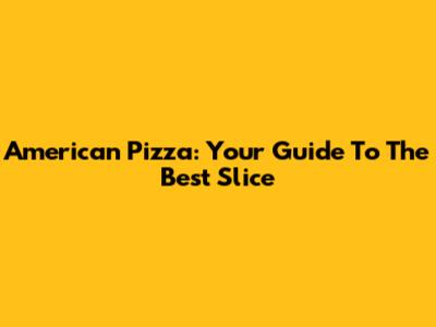 American Pizza: Your Guide To The Best Slice