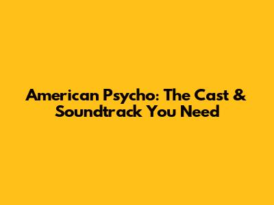 American Psycho: The Cast & Soundtrack You Need
