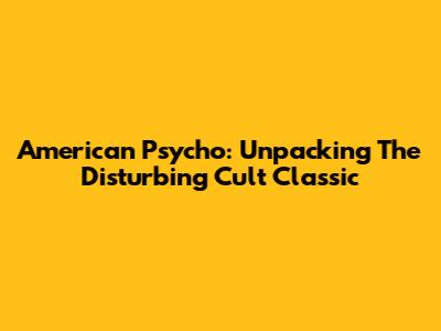 American Psycho: Unpacking The Disturbing Cult Classic