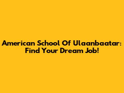American School Of Ulaanbaatar: Find Your Dream Job!