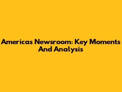 Americas Newsroom: Key Moments And Analysis
