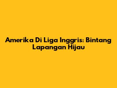 Amerika Di Liga Inggris: Bintang Lapangan Hijau