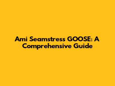 Ami Seamstress GOOSE: A Comprehensive Guide