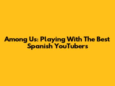 Among Us: Playing With The Best Spanish YouTubers