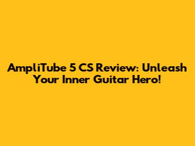 AmpliTube 5 CS Review: Unleash Your Inner Guitar Hero!