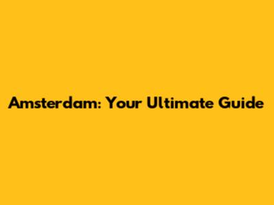 Amsterdam: Your Ultimate Guide