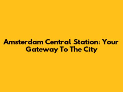 Amsterdam Central Station: Your Gateway To The City