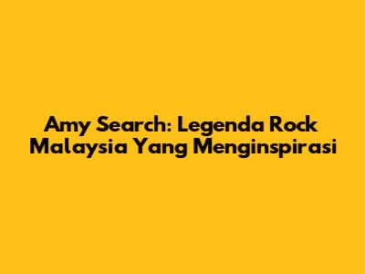 Amy Search: Legenda Rock Malaysia Yang Menginspirasi