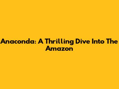 Anaconda: A Thrilling Dive Into The Amazon