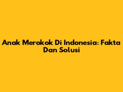 Anak Merokok Di Indonesia: Fakta Dan Solusi