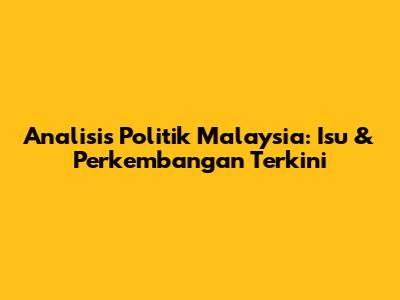 Analisis Politik Malaysia: Isu & Perkembangan Terkini