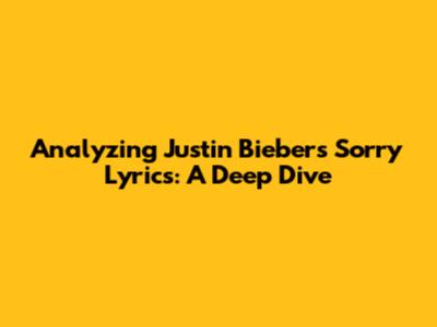 Analyzing Justin Bieber's 'Sorry' Lyrics: A Deep Dive