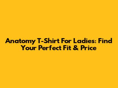 Anatomy T-Shirt For Ladies: Find Your Perfect Fit & Price
