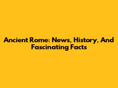 Ancient Rome: News, History, And Fascinating Facts