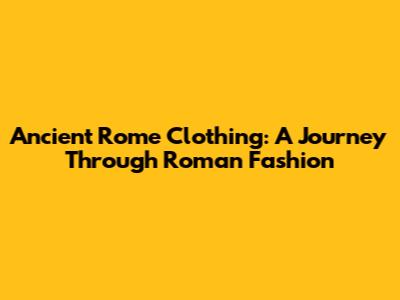 Ancient Rome Clothing: A Journey Through Roman Fashion