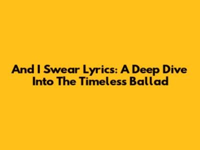 And I Swear Lyrics: A Deep Dive Into The Timeless Ballad