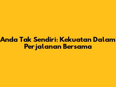 Anda Tak Sendiri: Kekuatan Dalam Perjalanan Bersama