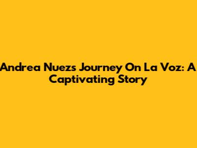 Andrea Nuez's Journey On La Voz: A Captivating Story