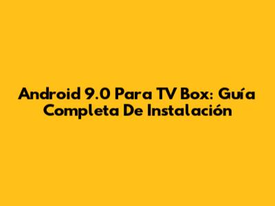 Android 9.0 Para TV Box: Guía Completa De Instalación