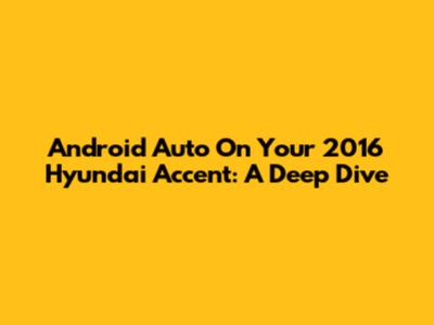 Android Auto On Your 2016 Hyundai Accent: A Deep Dive