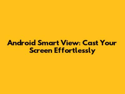 Android Smart View: Cast Your Screen Effortlessly