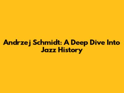 Andrzej Schmidt: A Deep Dive Into Jazz History