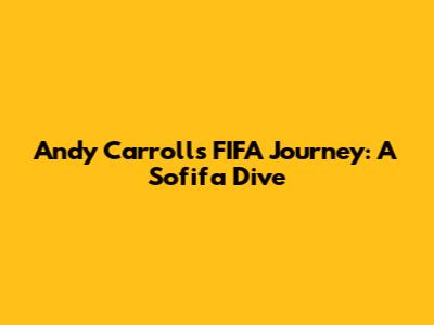 Andy Carroll's FIFA Journey: A Sofifa Dive