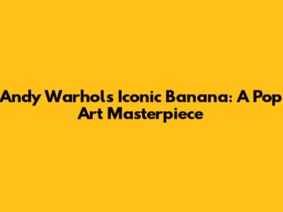 Andy Warhol's Iconic Banana: A Pop Art Masterpiece