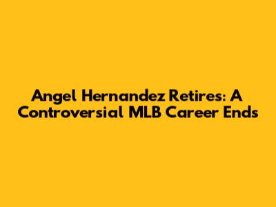 Angel Hernandez Retires: A Controversial MLB Career Ends