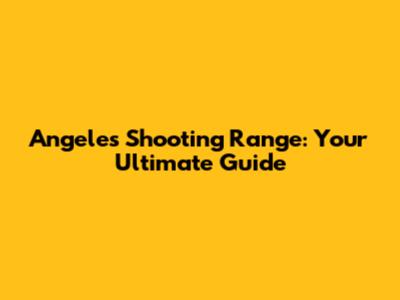 Angeles Shooting Range: Your Ultimate Guide