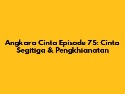 Angkara Cinta Episode 75: Cinta Segitiga & Pengkhianatan