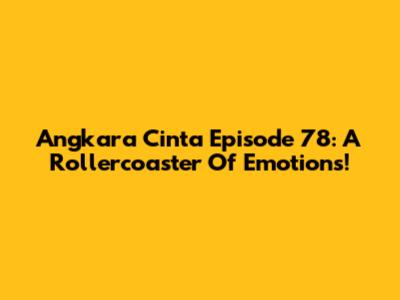 Angkara Cinta Episode 78: A Rollercoaster Of Emotions!