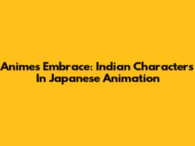 Anime's Embrace: Indian Characters In Japanese Animation