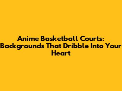 Anime Basketball Courts: Backgrounds That Dribble Into Your Heart