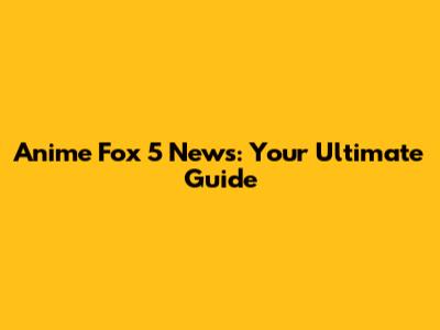 Anime Fox 5 News: Your Ultimate Guide