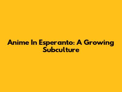 Anime In Esperanto: A Growing Subculture