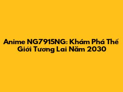 Anime NG7915NG: Khám Phá Thế Giới Tương Lai Năm 2030