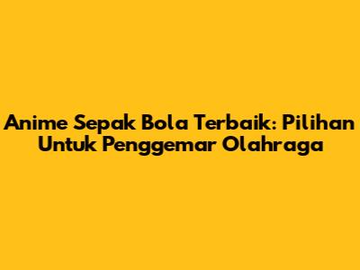 Anime Sepak Bola Terbaik: Pilihan Untuk Penggemar Olahraga