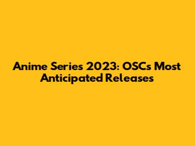 Anime Series 2023: OSC's Most Anticipated Releases