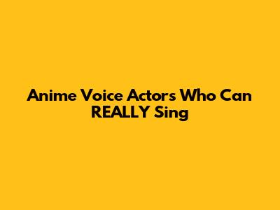 Anime Voice Actors Who Can REALLY Sing