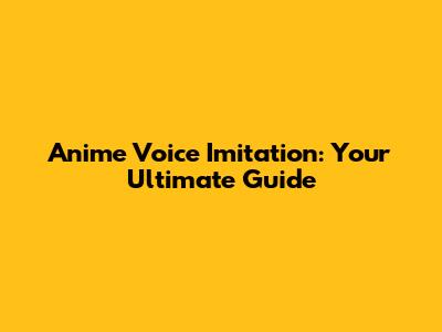 Anime Voice Imitation: Your Ultimate Guide