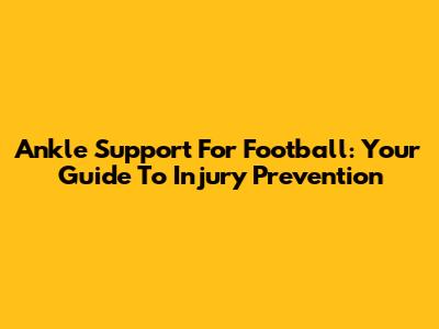 Ankle Support For Football: Your Guide To Injury Prevention