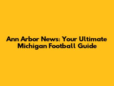 Ann Arbor News: Your Ultimate Michigan Football Guide
